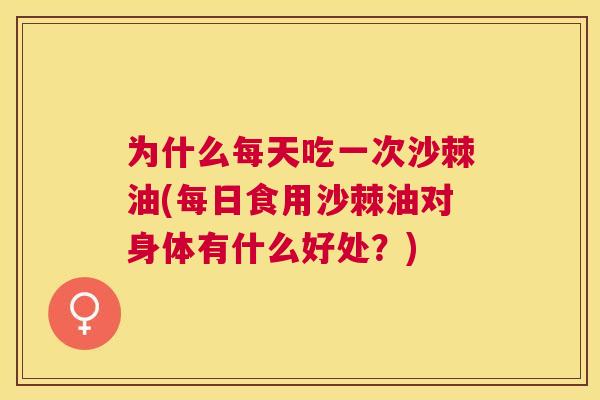 为什么每天吃一次沙棘油(每日食用沙棘油对身体有什么好处?)