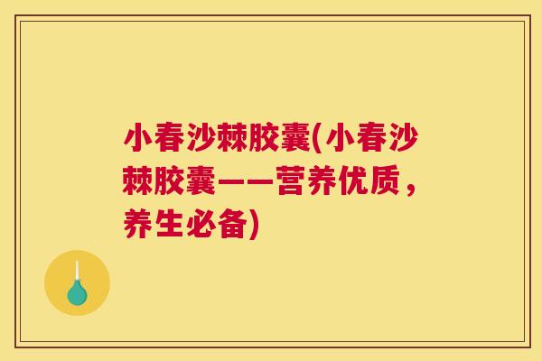 小春沙棘胶囊(小春沙棘胶囊——营养优质,养生必备) 小春沙棘胶囊(小春沙棘胶囊——营养优质,养生必备)