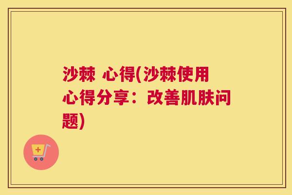 沙棘 心得(沙棘使用心得分享：改善肌肤问题)