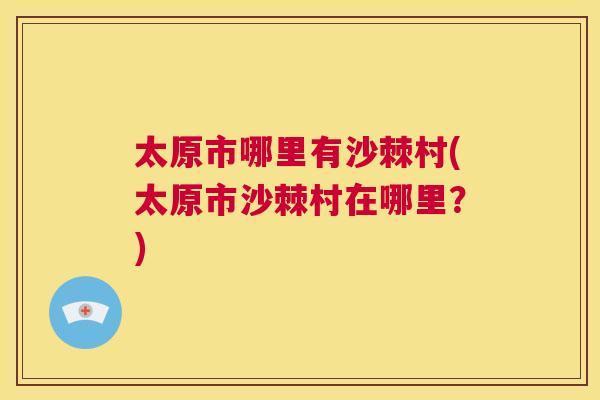 太原市哪里有沙棘村(太原市沙棘村在哪里？)