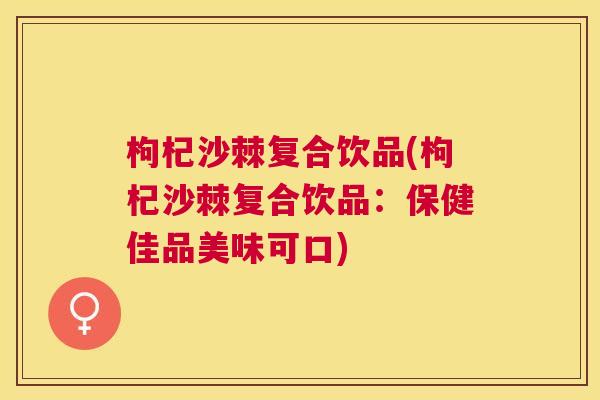 枸杞沙棘复合饮品(枸杞沙棘复合饮品:保健佳品美味可口) 枸杞沙棘复合饮品(枸杞沙棘复合饮品:保健佳品美味可口)