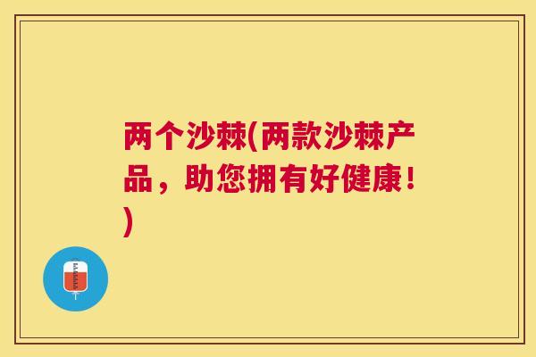 两个沙棘(两款沙棘产品,助您拥有好健康!) 两个沙棘(两款沙棘产品,助您拥有好健康!)