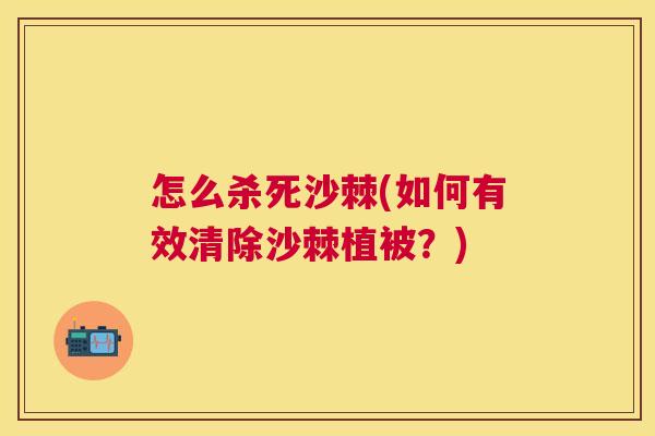 怎么杀死沙棘(如何有效清除沙棘植被?) 怎么杀死沙棘(如何有效清除沙棘植被?)
