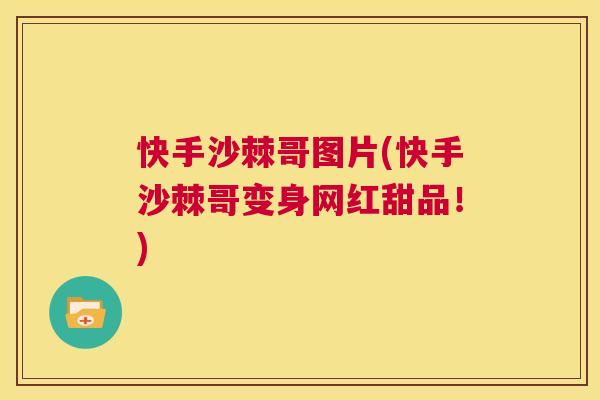 快手沙棘哥图片(快手沙棘哥变身网红甜品!) 快手沙棘哥图片(快手沙棘哥变身网红甜品!)