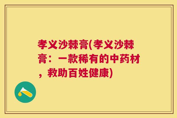 孝义沙棘膏(孝义沙棘膏：一款稀有的中药材，救助百姓健康)