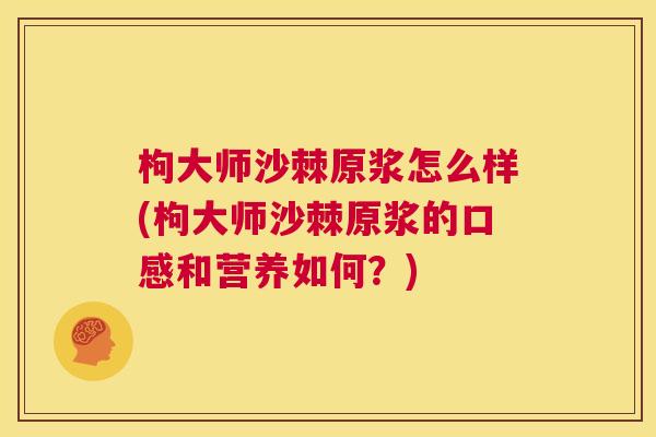 枸大师沙棘原浆怎么样(枸大师沙棘原浆的口感和营养如何?) 枸大师沙棘原浆怎么样(枸大师沙棘原浆的口感和营养如何?)