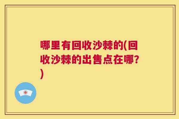 哪里有回收沙棘的(回收沙棘的出售点在哪?)