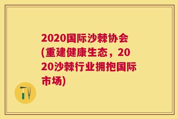 2020国际沙棘协会(重建健康生态，2020沙棘行业拥抱国际市场)