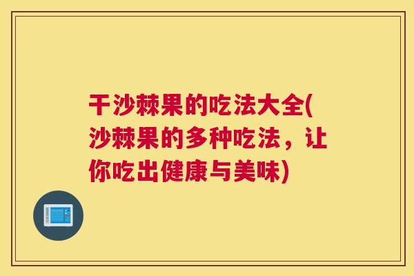 干沙棘果的吃法大全(沙棘果的多种吃法，让你吃出健康与美味)