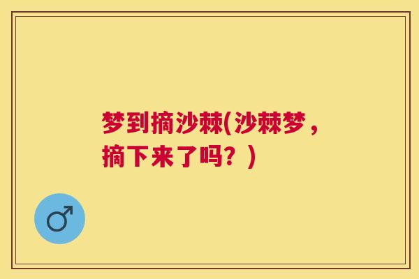 梦到摘沙棘(沙棘梦,摘下来了吗?) 梦到摘沙棘(沙棘梦,摘下来了吗?)