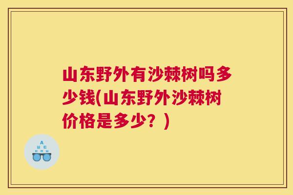山东野外有沙棘树吗多少钱(山东野外沙棘树价格是多少？)