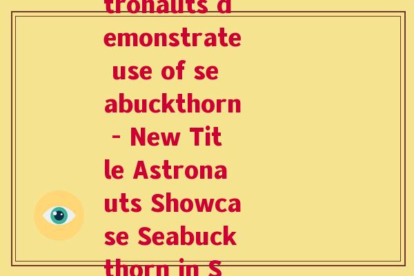 宇航人沙棘示范(Astronauts demonstrate use of seabuckthorn - New Title Astronauts Showcase Seabuckthorn in Space)