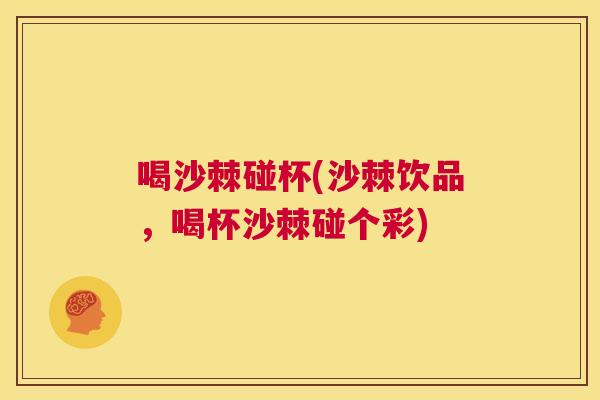 喝沙棘碰杯(沙棘饮品,喝杯沙棘碰个彩) 喝沙棘碰杯(沙棘饮品,喝杯沙棘碰个彩)
