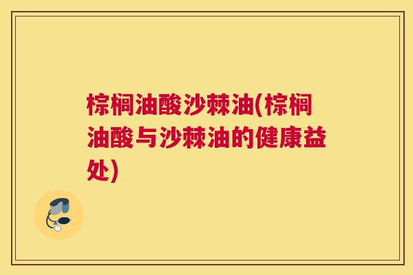 棕榈油酸沙棘油(棕榈油酸与沙棘油的健康益处) 棕榈油酸沙棘油(棕榈油酸与沙棘油的健康益处)