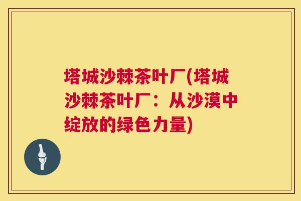 塔城沙棘茶叶厂(塔城沙棘茶叶厂：从沙漠中绽放的绿色力量)