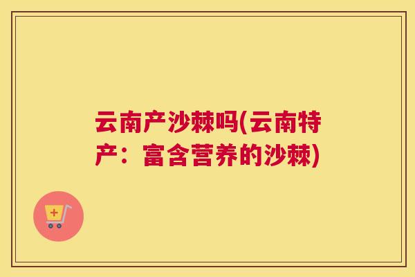 云南产沙棘吗(云南特产:富含营养的沙棘) 云南产沙棘吗(云南特产:富含营养的沙棘)