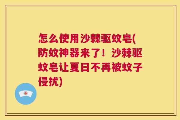 怎么使用沙棘驱蚊皂(防蚊神器来了!沙棘驱蚊皂让夏日不再被蚊子侵扰) 怎么使用沙棘驱蚊皂(防蚊神器来了!沙棘驱蚊皂让夏日不再被蚊子侵扰)