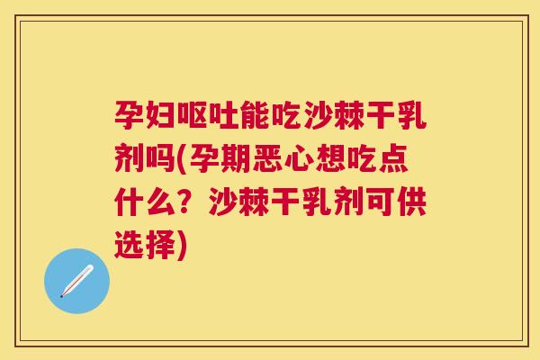 孕妇呕吐能吃沙棘干乳剂吗(孕期恶心想吃点什么？沙棘干乳剂可供选择)