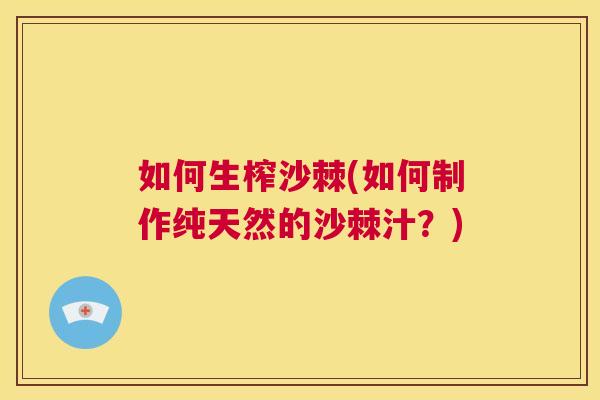 如何生榨沙棘(如何制作纯天然的沙棘汁？)