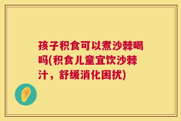 孩子积食可以煮沙棘喝吗(积食儿童宜饮沙棘汁,舒缓消化困扰)