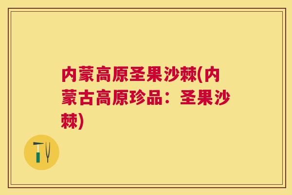内蒙高原圣果沙棘(内蒙古高原珍品:圣果沙棘)