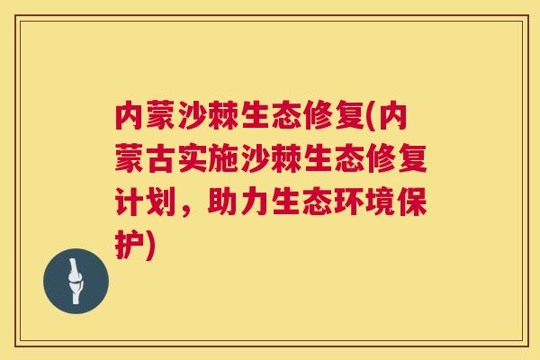 内蒙沙棘生态修复(内蒙古实施沙棘生态修复计划，助力生态环境保护)