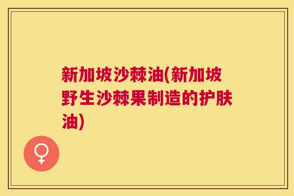 新加坡沙棘油(新加坡野生沙棘果制造的护肤油)