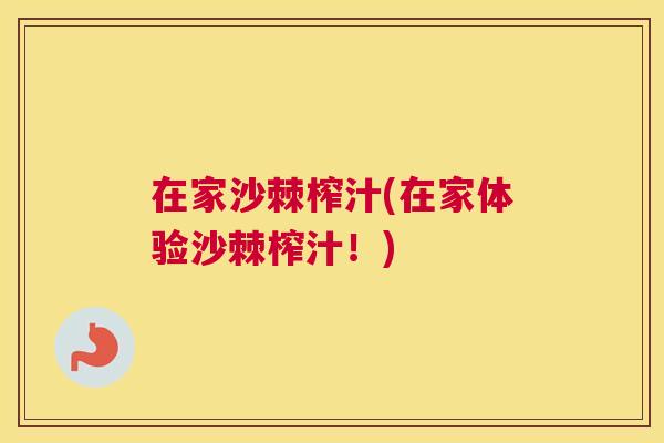 在家沙棘榨汁(在家体验沙棘榨汁！)