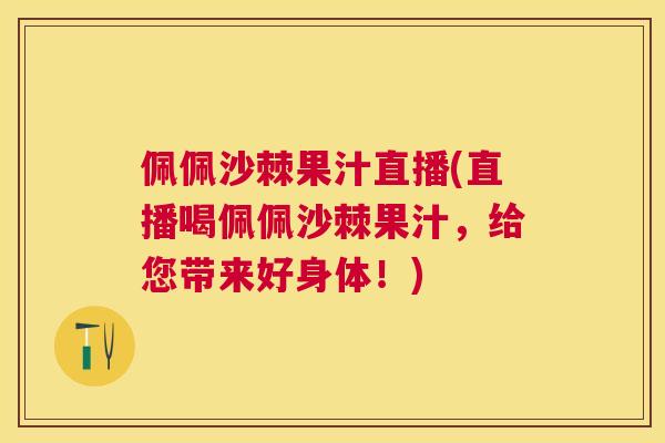 佩佩沙棘果汁直播(直播喝佩佩沙棘果汁,给您带来好身体!)