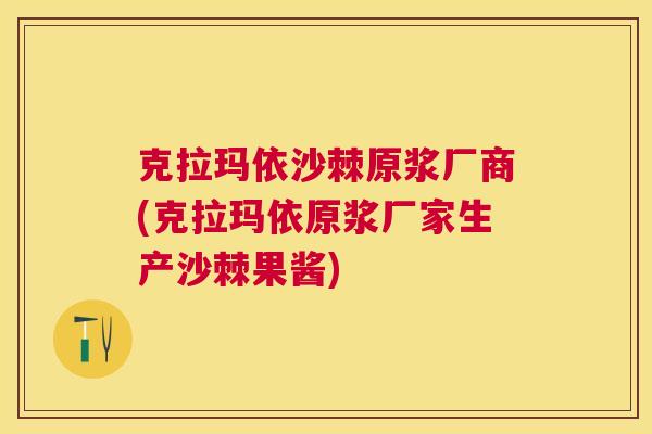 克拉玛依沙棘原浆厂商(克拉玛依原浆厂家生产沙棘果酱)