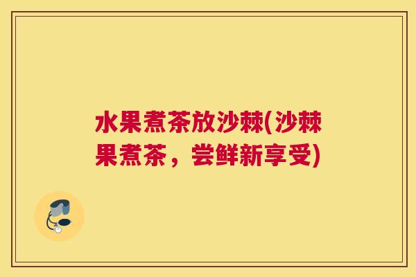 水果煮茶放沙棘(沙棘果煮茶,尝鲜新享受)