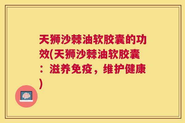 天狮沙棘油软胶囊的功效(天狮沙棘油软胶囊：滋养免疫，维护健康)