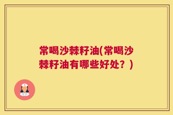 常喝沙棘籽油(常喝沙棘籽油有哪些好处？)