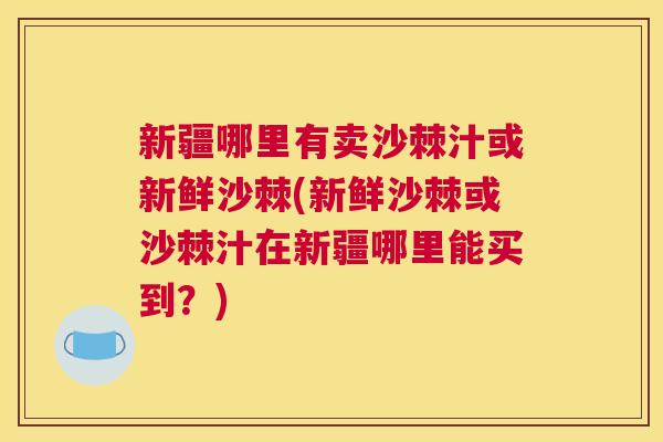 新疆哪里有卖沙棘汁或新鲜沙棘(新鲜沙棘或沙棘汁在新疆哪里能买到？)