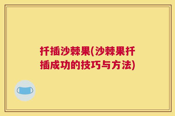 扦插沙棘果(沙棘果扦插成功的技巧与方法)