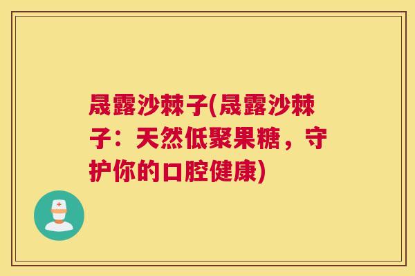 晟露沙棘子(晟露沙棘子：天然低聚果糖，守护你的口腔健康)