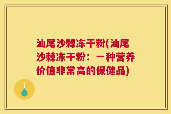 汕尾沙棘冻干粉(汕尾沙棘冻干粉:一种营养价值非常高的保健品)