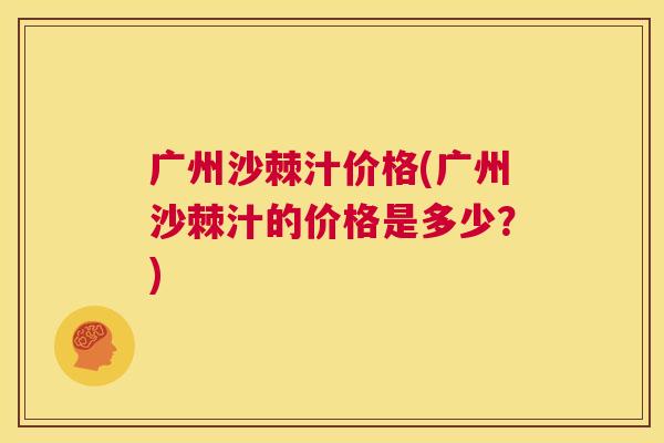 广州沙棘汁价格(广州沙棘汁的价格是多少？)