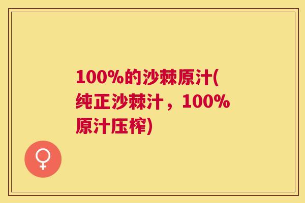 100%的沙棘原汁(纯正沙棘汁，100%原汁压榨)