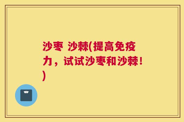 沙枣 沙棘(提高免疫力,试试沙枣和沙棘!)