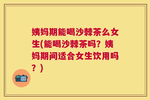 姨妈期能喝沙棘茶么女生(能喝沙棘茶吗？姨妈期间适合女生饮用吗？)