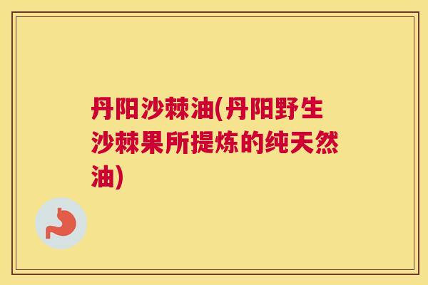 丹阳沙棘油(丹阳野生沙棘果所提炼的纯天然油)