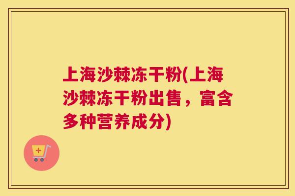 上海沙棘冻干粉(上海沙棘冻干粉出售,富含多种营养成分)