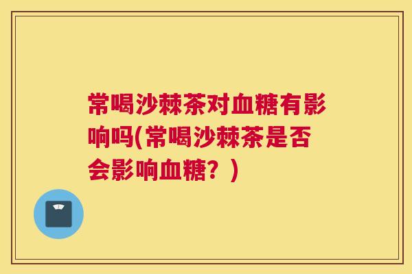 常喝沙棘茶对血糖有影响吗(常喝沙棘茶是否会影响血糖？)