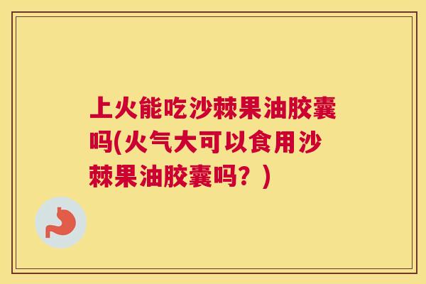 上火能吃沙棘果油胶囊吗(火气大可以食用沙棘果油胶囊吗?) 上火能吃沙棘果油胶囊吗(火气大可以食用沙棘果油胶囊吗?)