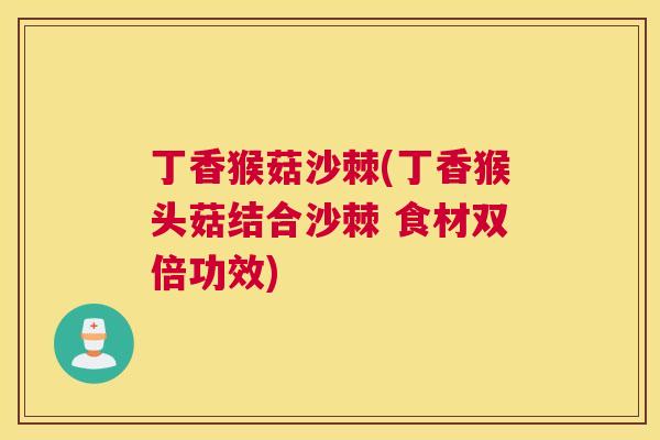 丁香猴菇沙棘(丁香猴头菇结合沙棘 食材双倍功效)