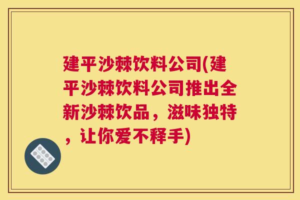 建平沙棘饮料公司(建平沙棘饮料公司推出全新沙棘饮品,滋味独特,让你爱不释手) 建平沙棘饮料公司(建平沙棘饮料公司推出全新沙棘饮品,滋味独特,让你爱不释手)