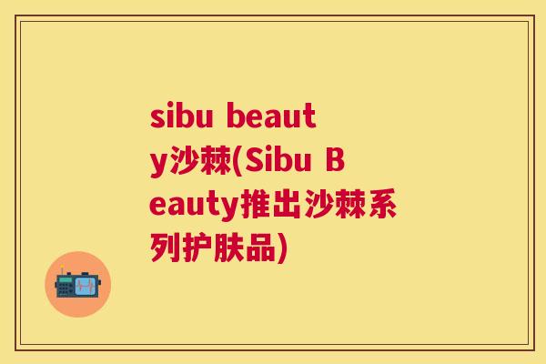 sibu beauty沙棘(Sibu Beauty推出沙棘系列护肤品)