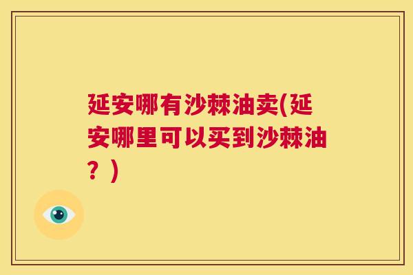 延安哪有沙棘油卖(延安哪里可以买到沙棘油？)