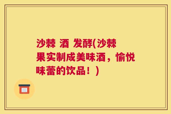 沙棘 酒 发酵(沙棘果实制成美味酒,愉悦味蕾的饮品!)